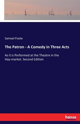 The Patron - A Comedy in Three Acts:As it is Performed at the Theatre in the Hay-market. Second Edition