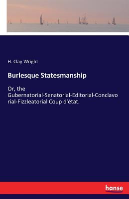 غلاف كتاب Burlesque Statesmanship:Or, the Gubernatorial-Senatorial-Editorial-Conclavorial-Fizzleatorial Coup d'état.