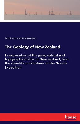 The Geology of New Zealand :In explanation of the geographical and topographical atlas of New Zealand, from the scientific publications of the Novara