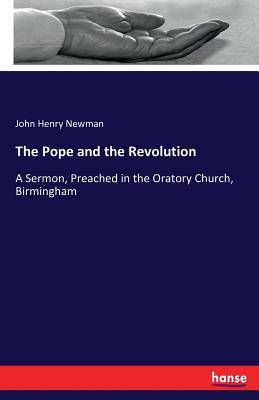 The Pope and the Revolution:A Sermon, Preached in the Oratory Church, Birmingham