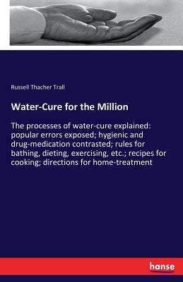 Water-Cure for the Million :The processes of water-cure explained: popular errors exposed; hygienic and drug-medication contrasted; rules for bathing,