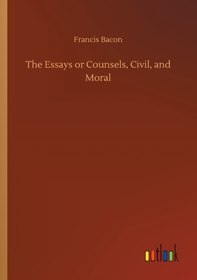 The Essays or Counsels, Civil, and Moral