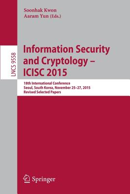 Information Security and Cryptology - ICISC 2015 : 18th International Conference, Seoul, South Korea, November 25-27, 2015, Revised Selected Papers
