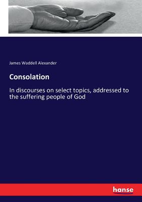 Consolation:In discourses on select topics, addressed to the suffering people of God