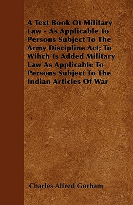 A Text Book Of Military Law - As Applicable To Persons Subject To The Army Discipline Act; To Wihch Is Added Military Law As Applicable To Persons Sub