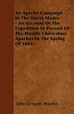 An Apache Campaign In The Sierra Madre - An Account Of The Expedition In Pursuit Of The Hostile Chiricahua Apaches In The Spring Of 1883.