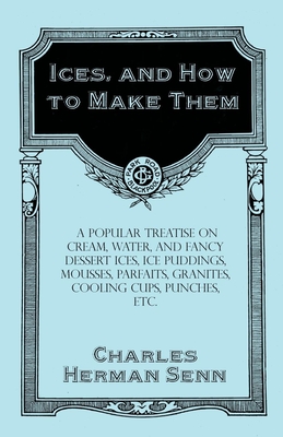Ices, and How to Make Them - A Popular Treatise on Cream, Water, and Fancy Dessert Ices, Ice Puddings, Mousses, Parfaits, Granites, Cooling Cups, Punc