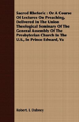 Sacred Rhetoric : Or A Course Of Lectures On Preaching, Delivered In The Union Theological Seminary Of The General Assembly Of The Presbyterian Church
