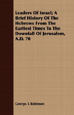 Leaders Of Israel; A Brief History Of The Hebrews From The Earliest Times To The Downfall Of Jerusalem, A.D. 70