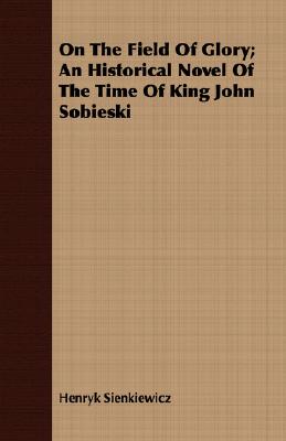 On The Field Of Glory; An Historical Novel Of The Time Of King John Sobieski