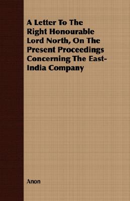 A Letter to the Right Honourable Lord North, on the Present Proceedings Concerning the East-India Company