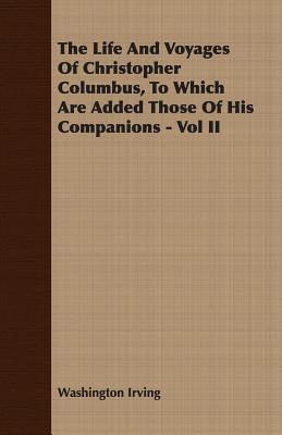 The Life and Voyages of Christopher Columbus, to Which Are Added Those of His Companions - Vol II