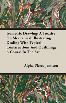 Isometric Drawing; A Treatise On Mechanical Illustrating Dealing With Typical Constructions And Outlining; A Course In The Art