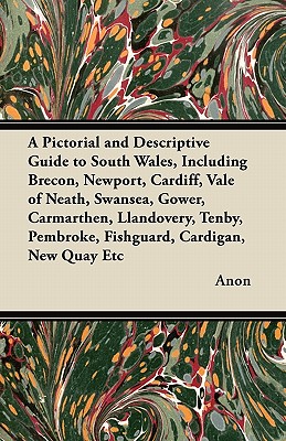 A Pictorial and Descriptive Guide to South Wales, Including Brecon, Newport, Cardiff, Vale of Neath, Swansea, Gower, Carmarthen, Llandovery, Tenby, Pe