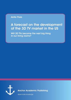 غلاف كتاب A Forecast on the Development of the 3D TV Market in the Us: Will 3D TVs Become the Next Big Thing in Our Living Rooms?