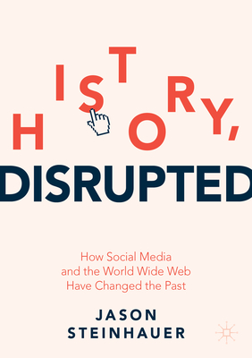 History, Disrupted : How Social Media and the World Wide Web Have Changed the Past