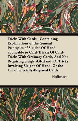 Tricks With Cards - Containing Explanations of the General Principles of Sleight-Of-Hand applicable to Card-Tricks; Of Card-Tricks With Ordinary Cards