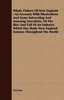 Whale Fishery Of New England : An Account, With Illustrations And Some Interesting And Amusing Anecdotes, Of The Rise And Fall Of An Industry Which Ha