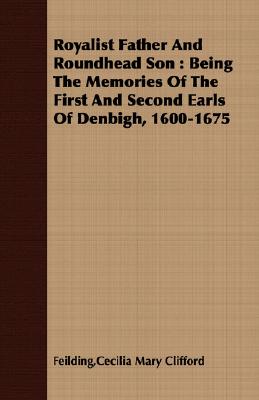Royalist Father And Roundhead Son : Being The Memories Of The First And Second Earls Of Denbigh, 1600-1675
