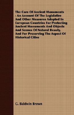 The Care Of Ancient Monuments : An Account Of The Legislative And Other Measures Adopted In European Countries For Protecting Ancient Monuments And Ob