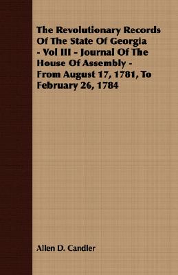 The Revolutionary Records Of The State Of Georgia - Vol III - Journal Of The House Of Assembly - From August 17, 1781, To February 26, 1784