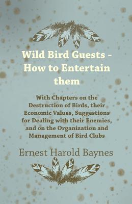 Wild Bird Guests - How to Entertain them - With Chapters on the Destruction of Birds, their Economic Values, Suggestions for Dealing with their Enemie