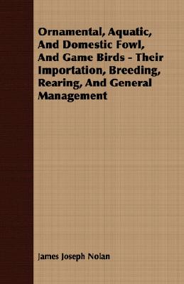 Ornamental, Aquatic, And Domestic Fowl, And Game Birds - Their Importation, Breeding, Rearing, And General Management