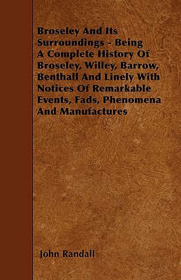 Broseley And Its Surroundings - Being A Complete History Of Broseley, Willey, Barrow, Benthall And Linely With Notices Of Remarkable Events, Fads, Phe