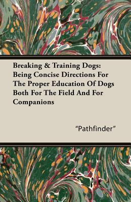 Breaking & Training Dogs: Being Concise Directions For The Proper Education Of Dogs Both For The Field And For Companions