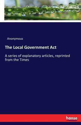 غلاف كتاب The Local Government Act:A series of explanatory articles, reprinted from the Times