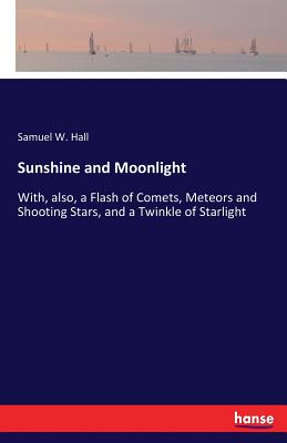 Sunshine and Moonlight:With, also, a Flash of Comets, Meteors and Shooting Stars, and a Twinkle of Starlight