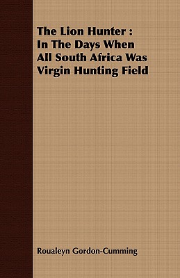 The Lion Hunter : In The Days When All South Africa Was Virgin Hunting Field