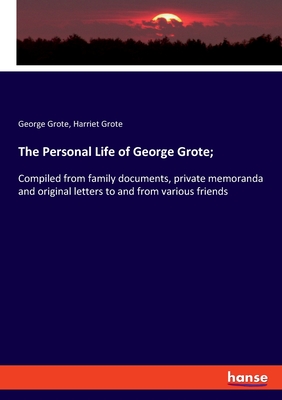 The Personal Life of George Grote;:Compiled from family documents, private memoranda and original letters to and from various friends