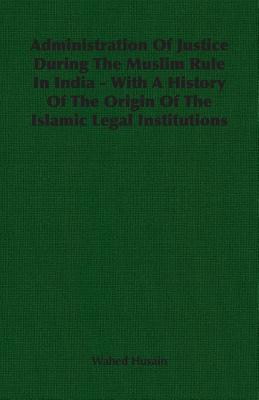 Administration Of Justice During The Muslim Rule In India - With A History Of The Origin Of The Islamic Legal Institutions