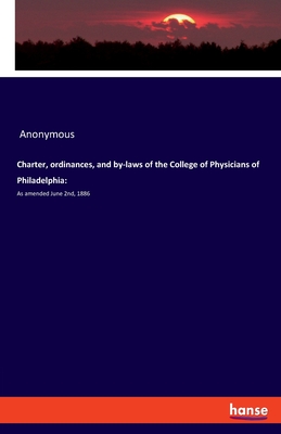 Charter, ordinances, and by-laws of the College of Physicians of Philadelphia::As amended June 2nd, 1886