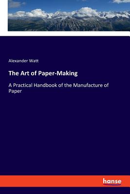 The Art of Paper-Making:A Practical Handbook of the Manufacture of Paper