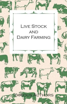 Live Stock and Dairy Farming - A Non-Technical Manual for the Successful Breeding, Care and Management of Farm Animals, the Dairy Herd, and the Essent