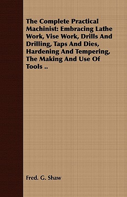 The Complete Practical Machinist: Embracing Lathe Work, Vise Work, Drills And Drilling, Taps And Dies, Hardening And Tempering, The Making And Use Of