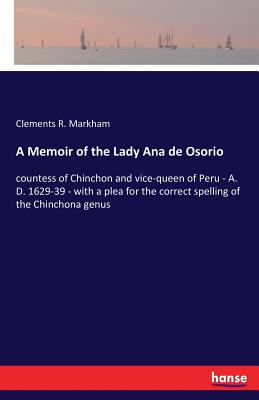 A Memoir of the Lady Ana de Osorio:countess of Chinchon and vice-queen of Peru - A. D. 1629-39 - with a plea for the correct spelling of the Chinchona