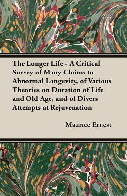 The Longer Life - A Critical Survey of Many Claims to Abnormal Longevity, of Various Theories on Duration of Life and Old Age, and of Divers Attempts