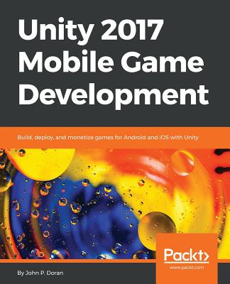 Unity 2017 Mobile Game Development: Build, deploy, and monetize games for Android and iOS with Unity