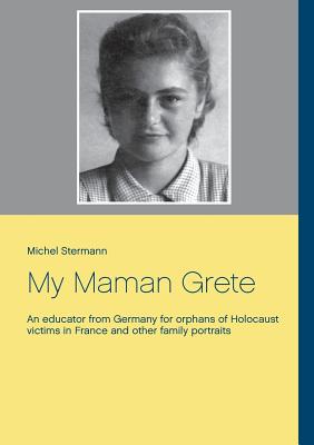 My Maman Grete:An educator from Germany for orphans of Holocaust victims in France and other family portraits