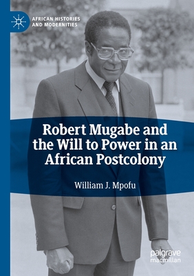 Robert Mugabe and the Will to Power in an African Postcolony