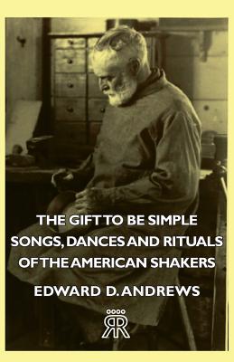 The Gift to Be Simple - Songs, Dances and Rituals of the American Shakers