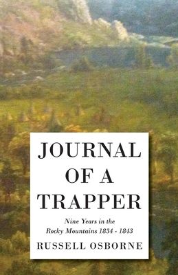 Journal of a Trapper - Nine Years in the Rocky Mountains 1834-1843: Being a General Description of the Country, Climate, Rivers, Lakes, Mountains, and