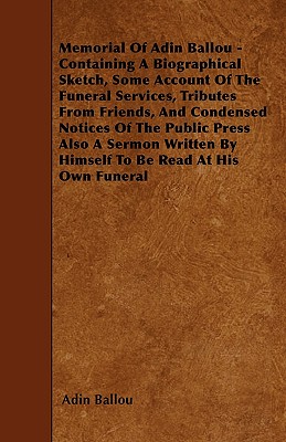 Memorial Of Adin Ballou - Containing A Biographical Sketch, Some Account Of The Funeral Services, Tributes From Friends, And Condensed Notices Of The