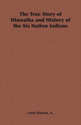 The True Story of Hiawatha and History of the Six Nation Indians