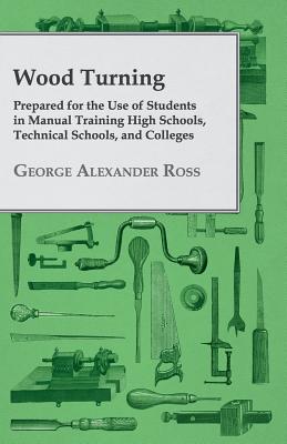 Wood Turning - Prepared for the Use of Students in Manual Training High Schools, Technical Schools, and Colleges