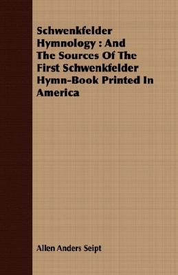 Schwenkfelder Hymnology : And The Sources Of The First Schwenkfelder Hymn-Book Printed In America