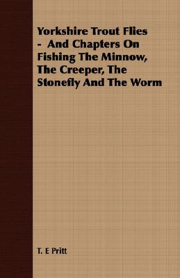 Yorkshire Trout Flies -  And Chapters On Fishing The Minnow, The Creeper, The Stonefly And The Worm